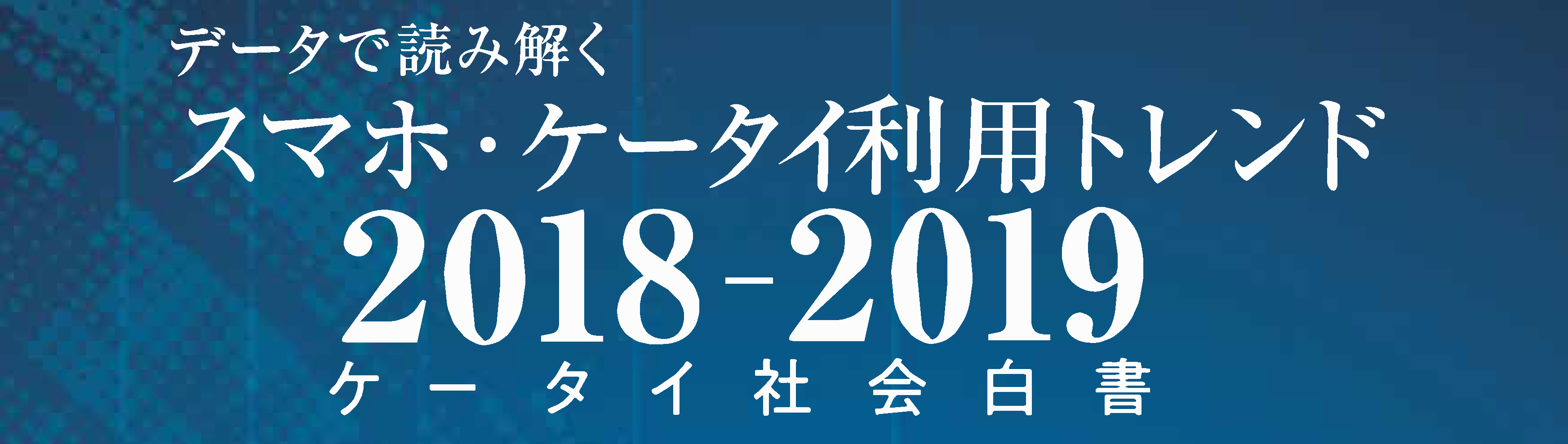 データで読み解く スマホ・ケータイ利用トレンド 2018-2019 ～ケータイ社会白書～ 株式会社NTTドコモ モバイル社会研究所 編